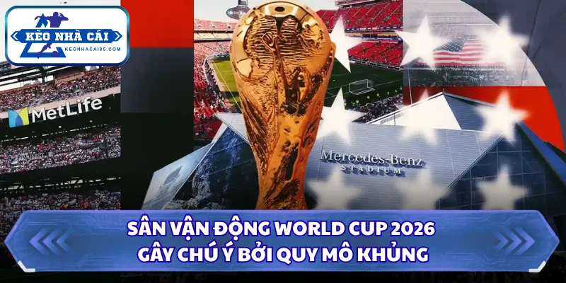 Sân Vận Động World Cup 2026 Gây Chú Ý Bởi Quy Mô Khủng 27 Sân vận động World Cup 2026